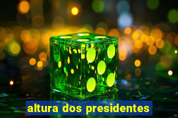 altura dos presidentes